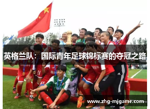 英格兰队:国际青年足球锦标赛的夺冠之路 英格兰队:国际青年足球锦标赛的夺冠之路