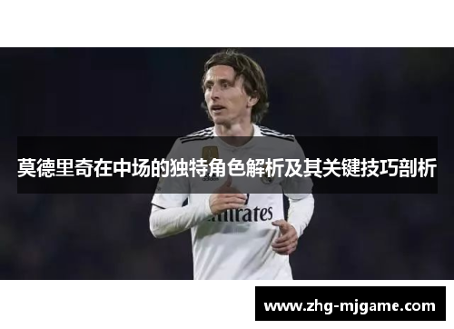 莫德里奇在中场的独特角色解析及其关键技巧剖析