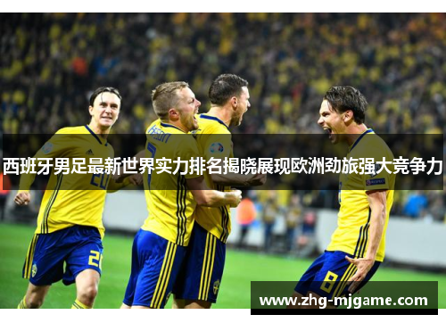 西班牙男足最新世界实力排名揭晓展现欧洲劲旅强大竞争力