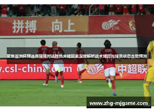 聚焦亚洲杯预选赛强强对话胜负关键因素深度解析战术博弈与球员状态走势预测