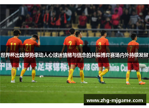 世界杯出线形势牵动人心球迷情绪与信念的共振博弈赛场内外持续发酵