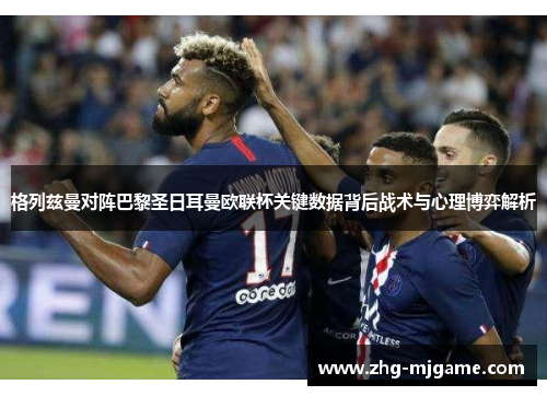 格列兹曼对阵巴黎圣日耳曼欧联杯关键数据背后战术与心理博弈解析