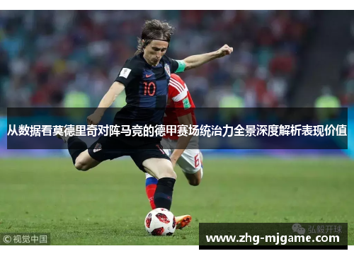 从数据看莫德里奇对阵马竞的德甲赛场统治力全景深度解析表现价值 从数据看莫德里奇对阵马竞的德甲赛场统治力全景深度解析表现价值