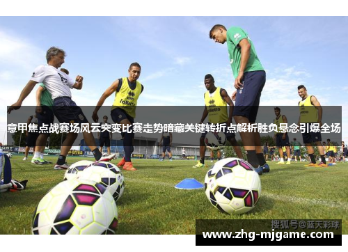 意甲焦点战赛场风云突变比赛走势暗藏关键转折点解析胜负悬念引爆全场