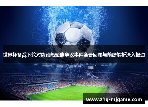 世界杯备战下轮对阵预热聚焦争议事件全景回顾与前瞻解析深入报道 世界杯备战下轮对阵预热聚焦争议事件全景回顾与前瞻解析深入报道