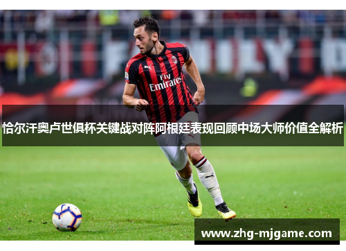 恰尔汗奥卢世俱杯关键战对阵阿根廷表现回顾中场大师价值全解析