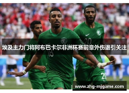 埃及主力门将阿布巴卡尔非洲杯赛前意外伤退引关注