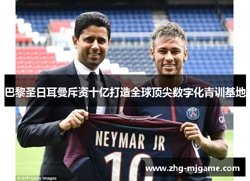 巴黎圣日耳曼斥资十亿打造全球顶尖数字化青训基地