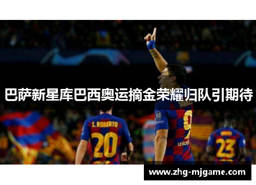 巴萨新星库巴西奥运摘金荣耀归队引期待