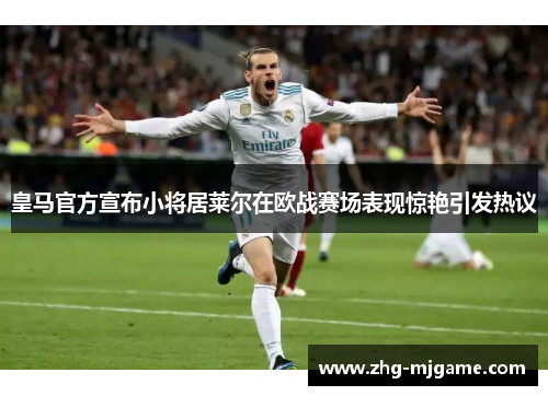 皇马官方宣布小将居莱尔在欧战赛场表现惊艳引发热议 皇马官方宣布小将居莱尔在欧战赛场表现惊艳引发热议