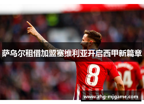 萨乌尔租借加盟塞维利亚开启西甲新篇章 萨乌尔租借加盟塞维利亚开启西甲新篇章