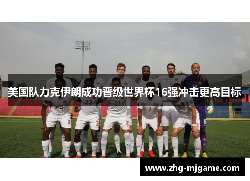 美国队力克伊朗成功晋级世界杯16强冲击更高目标 美国队力克伊朗成功晋级世界杯16强冲击更高目标