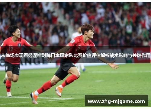 从临场表现看努涅斯对阵日本国家队比赛价值评估解析战术影响与关键作用 从临场表现看努涅斯对阵日本国家队比赛价值评估解析战术影响与关键作用