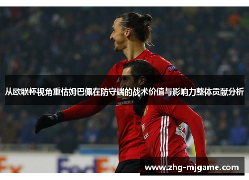 从欧联杯视角重估姆巴佩在防守端的战术价值与影响力整体贡献分析 从欧联杯视角重估姆巴佩在防守端的战术价值与影响力整体贡献分析