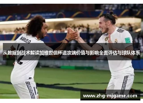 从数据到战术解读加维世俱杯进攻端价值与影响全面评估与球队体系 从数据到战术解读加维世俱杯进攻端价值与影响全面评估与球队体系
