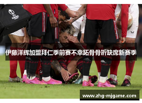 伊藤洋辉加盟拜仁季前赛不幸跖骨骨折缺席新赛季 伊藤洋辉加盟拜仁季前赛不幸跖骨骨折缺席新赛季