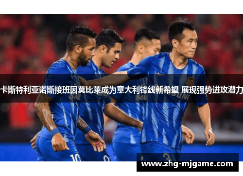 卡斯特利亚诺斯接班因莫比莱成为意大利锋线新希望 展现强势进攻潜力